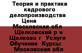 Теория и практика кадрового делопроизводства › Цена ­ 6 500 - Московская обл., Щелковский р-н, Щелково г. Услуги » Обучение. Курсы   . Московская обл.